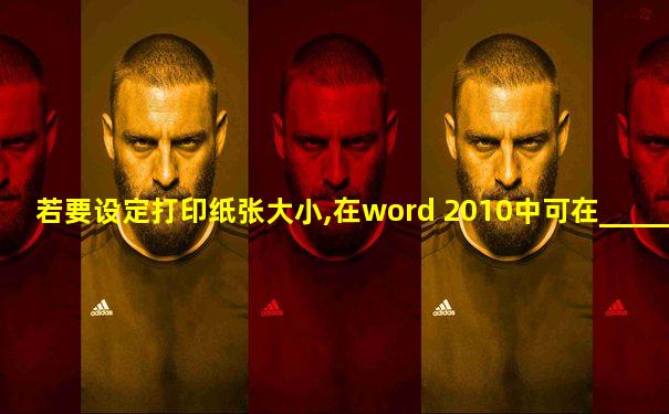 若要设定打印纸张大小,在word 2010中可在_____进行